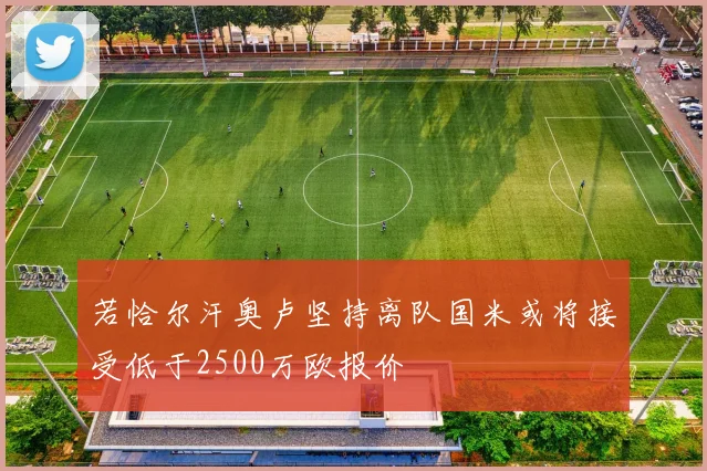 若恰尔汗奥卢坚持离队国米或将接受低于2500万欧报价