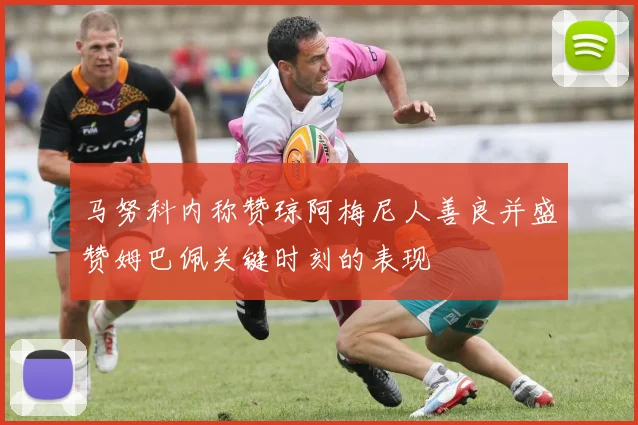 马努科内称赞琼阿梅尼人善良并盛赞姆巴佩关键时刻的表现